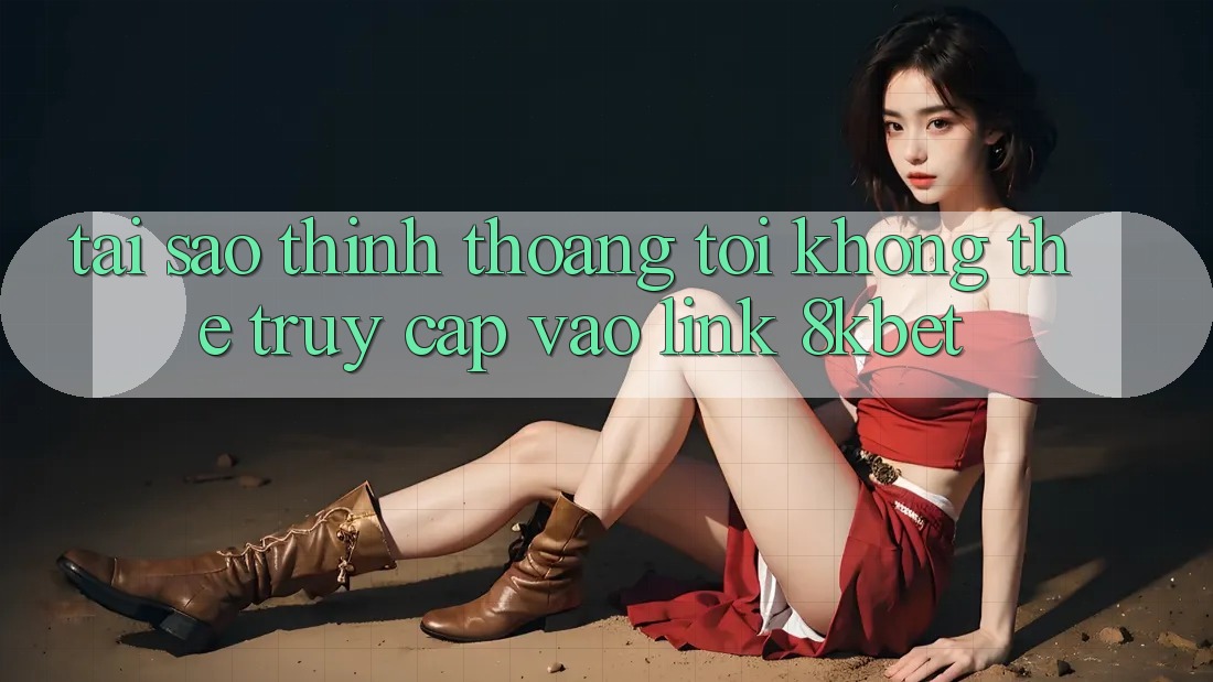 Tại sao thỉnh thoảng tôi không thể truy cập vào link 8kbet?