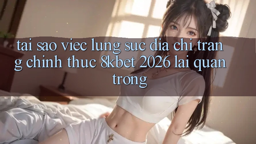 Tại Sao Việc Lùng sục “Địa chỉ trang Chính Thức 8kbet 2026” Lại Quan Trọng? Tại Sao Việc Lùng sục “Địa chỉ trang Chính Thức 8kbet 2026” Lại Quan Trọng?