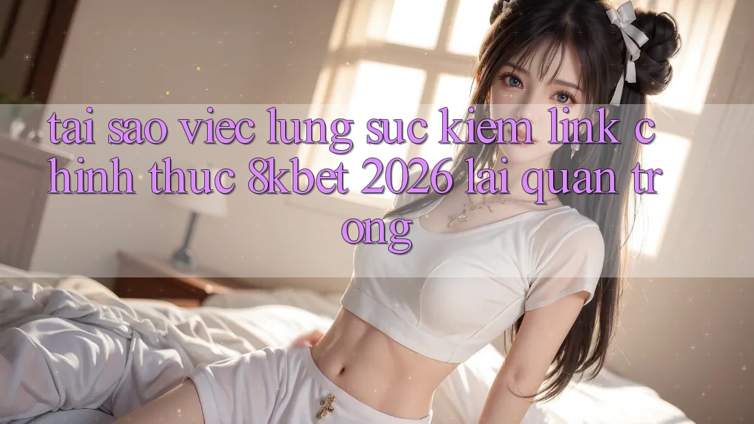 Tại Sao Việc Lùng sục Kiếm “Link Chính Thức 8kbet 2026” Lại Quan Trọng?
