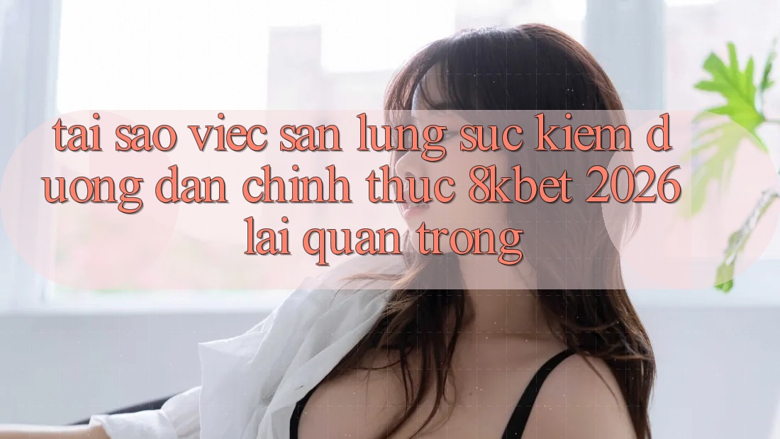 Tại Sao Việc Săn lùng sục Kiếm “Đường dẫn Chính Thức 8kbet 2026” Lại Quan Trọng? Tại Sao Việc Săn lùng sục Kiếm “Đường dẫn Chính Thức 8kbet 2026” Lại Quan Trọng?