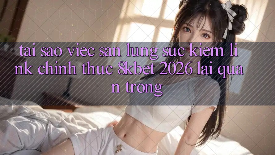 Tại Sao Việc Săn lùng sục Kiếm “Link Chính Thức 8kbet 2026” Lại Quan Trọng? Tại Sao Việc Săn lùng sục Kiếm “Link Chính Thức 8kbet 2026” Lại Quan Trọng?