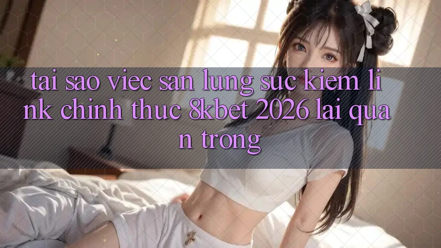 Tại Sao Việc Săn lùng sục Kiếm “Link Chính Thức 8kbet 2026” Lại Quan Trọng? Tại Sao Việc Săn lùng sục Kiếm “Link Chính Thức 8kbet 2026” Lại Quan Trọng?