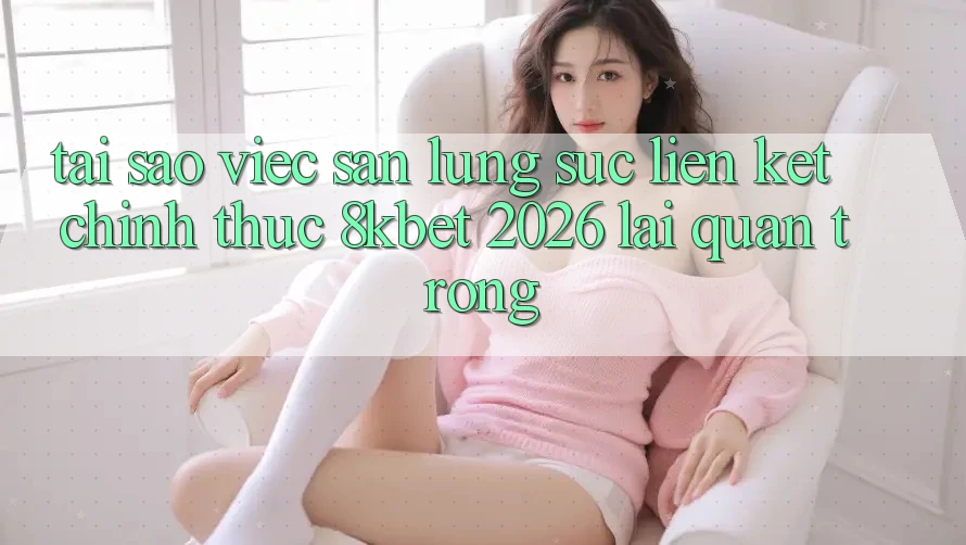 Tại Sao Việc Săn lùng sục “Liên kết Chính Thức 8kbet 2026” Lại Quan Trọng?