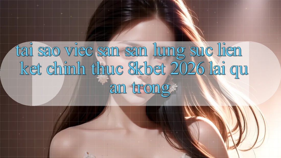 Tại Sao Việc Săn săn lùng sục “Liên kết Chính Thức 8kbet 2026” Lại Quan Trọng? Tại Sao Việc Săn săn lùng sục “Liên kết Chính Thức 8kbet 2026” Lại Quan Trọng?