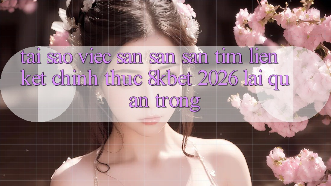 Tại Sao Việc Săn săn săn tìm “Liên kết Chính Thức 8kbet 2026” Lại Quan Trọng? Tại Sao Việc Săn săn săn tìm “Liên kết Chính Thức 8kbet 2026” Lại Quan Trọng?