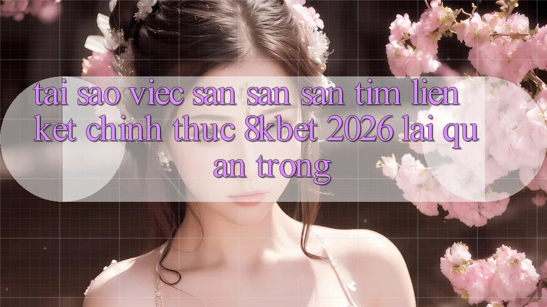 Tại Sao Việc Săn săn săn tìm “Liên kết Chính Thức 8kbet 2026” Lại Quan Trọng?