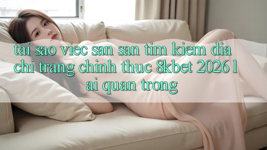 Tại Sao Việc Săn săn tìm Kiếm “Địa chỉ trang Chính Thức 8kbet 2026” Lại Quan Trọng?