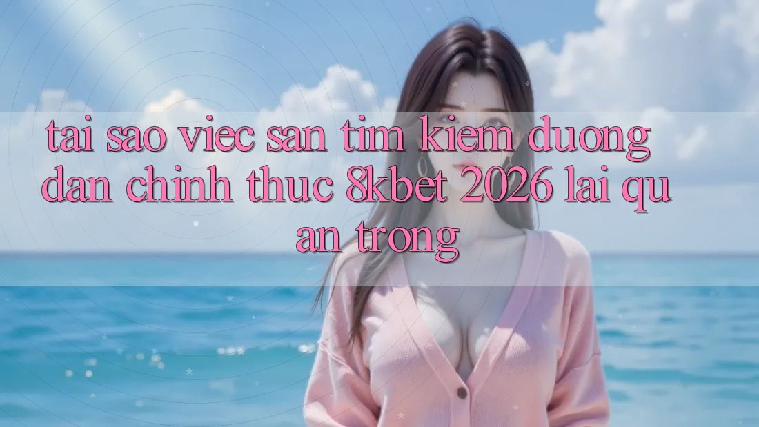 Tại Sao Việc Săn tìm Kiếm “Đường dẫn Chính Thức 8kbet 2026” Lại Quan Trọng?