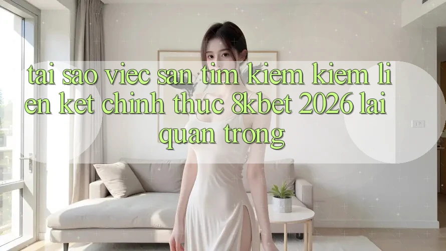 Tại Sao Việc Săn tìm kiếm Kiếm “Liên kết Chính Thức 8kbet 2026” Lại Quan Trọng?