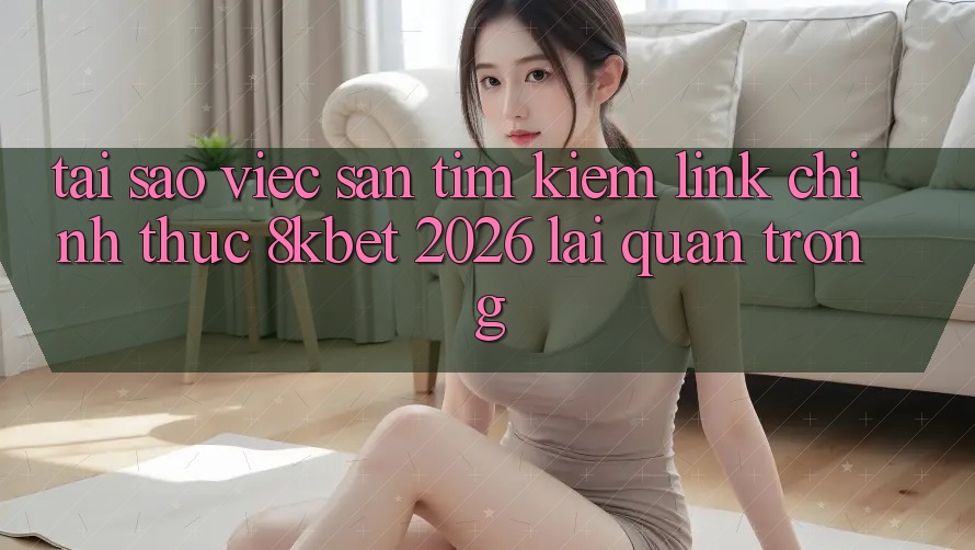 Tại Sao Việc Săn tìm Kiếm “Link Chính Thức 8kbet 2026” Lại Quan Trọng? Tại Sao Việc Săn tìm Kiếm “Link Chính Thức 8kbet 2026” Lại Quan Trọng?
