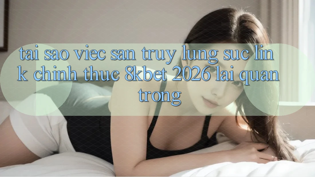 Tại Sao Việc Săn truy lùng sục “Link Chính Thức 8kbet 2026” Lại Quan Trọng? Tại Sao Việc Săn truy lùng sục “Link Chính Thức 8kbet 2026” Lại Quan Trọng?