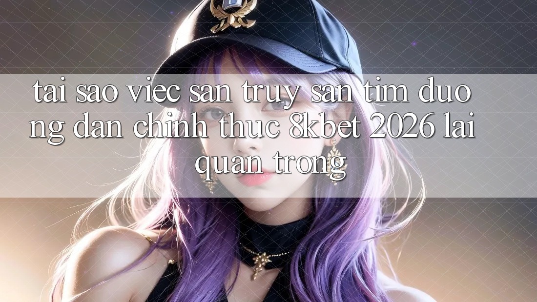 Tại Sao Việc Săn truy săn tìm “Đường dẫn Chính Thức 8kbet 2026” Lại Quan Trọng? Tại Sao Việc Săn truy săn tìm “Đường dẫn Chính Thức 8kbet 2026” Lại Quan Trọng?