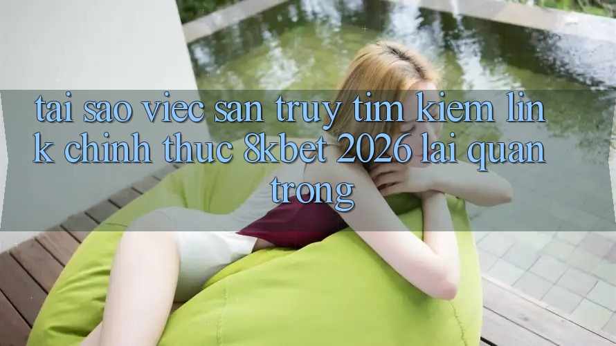 Tại Sao Việc Săn truy tìm Kiếm “Link Chính Thức 8kbet 2026” Lại Quan Trọng? Tại Sao Việc Săn truy tìm Kiếm “Link Chính Thức 8kbet 2026” Lại Quan Trọng?