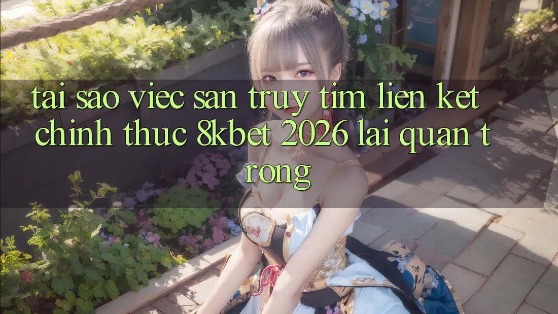 Tại Sao Việc Săn truy tìm “Liên kết Chính Thức 8kbet 2026” Lại Quan Trọng? Tại Sao Việc Săn truy tìm “Liên kết Chính Thức 8kbet 2026” Lại Quan Trọng?