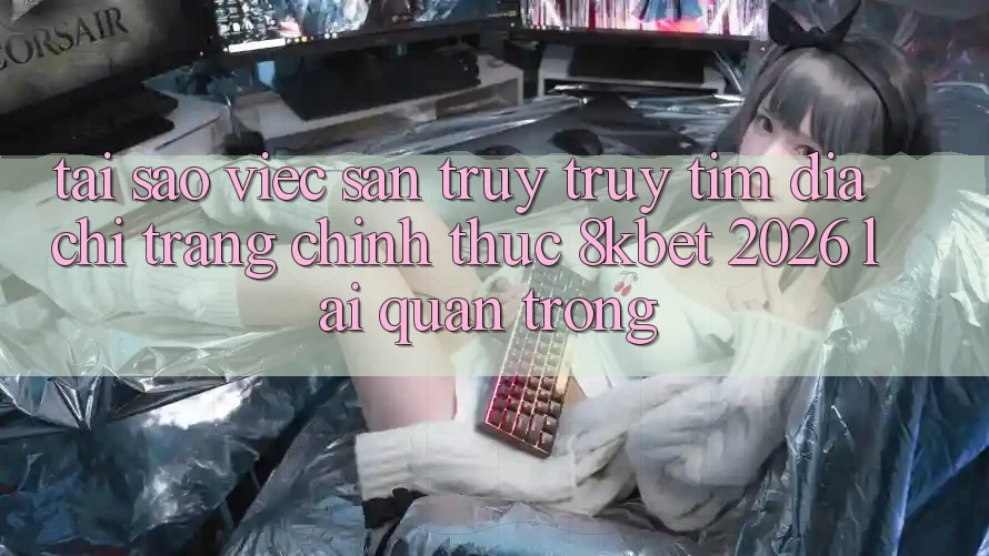 Tại Sao Việc Săn truy truy tìm “Địa chỉ trang Chính Thức 8kbet 2026” Lại Quan Trọng? Tại Sao Việc Săn truy truy tìm “Địa chỉ trang Chính Thức 8kbet 2026” Lại Quan Trọng?
