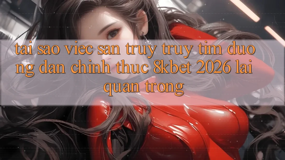 Tại Sao Việc Săn truy truy tìm “Đường dẫn Chính Thức 8kbet 2026” Lại Quan Trọng? Tại Sao Việc Săn truy truy tìm “Đường dẫn Chính Thức 8kbet 2026” Lại Quan Trọng?