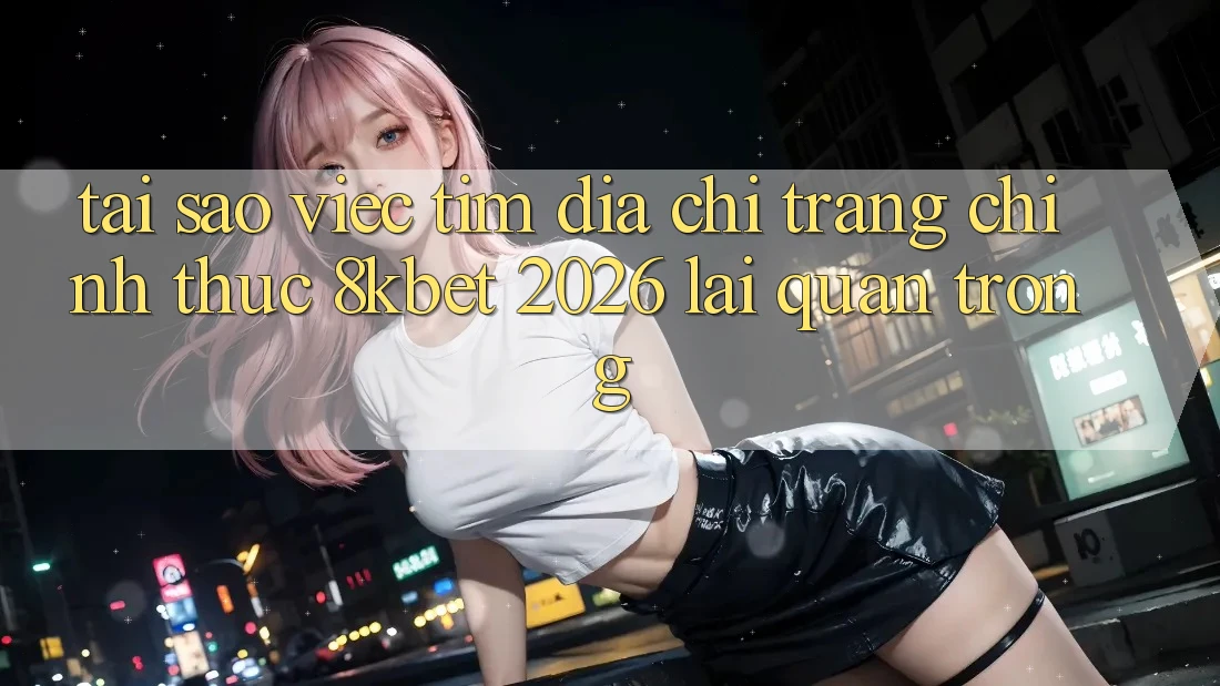 Tại Sao Việc Tìm “Địa chỉ trang Chính Thức 8kbet 2026” Lại Quan Trọng? Tại Sao Việc Tìm “Địa chỉ trang Chính Thức 8kbet 2026” Lại Quan Trọng?