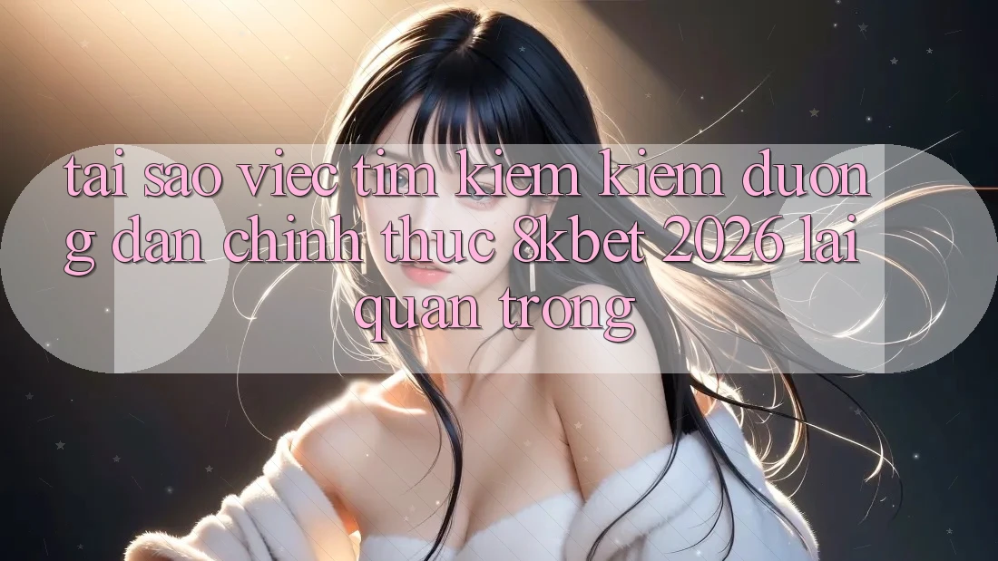 Tại Sao Việc Tìm kiếm Kiếm “Đường dẫn Chính Thức 8kbet 2026” Lại Quan Trọng? Tại Sao Việc Tìm kiếm Kiếm “Đường dẫn Chính Thức 8kbet 2026” Lại Quan Trọng?