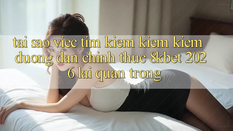Tại Sao Việc Tìm kiếm kiếm Kiếm “Đường dẫn Chính Thức 8kbet 2026” Lại Quan Trọng? Tại Sao Việc Tìm kiếm kiếm Kiếm “Đường dẫn Chính Thức 8kbet 2026” Lại Quan Trọng?