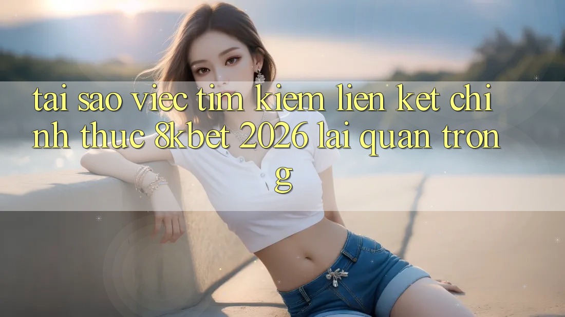 Tại Sao Việc Tìm Kiếm “Liên kết Chính Thức 8kbet 2026” Lại Quan Trọng? Tại Sao Việc Tìm Kiếm “Liên kết Chính Thức 8kbet 2026” Lại Quan Trọng?