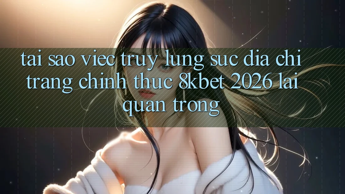 Tại Sao Việc Truy lùng sục “Địa chỉ trang Chính Thức 8kbet 2026” Lại Quan Trọng? Tại Sao Việc Truy lùng sục “Địa chỉ trang Chính Thức 8kbet 2026” Lại Quan Trọng?