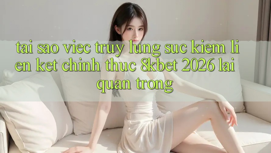 Tại Sao Việc Truy lùng sục Kiếm “Liên kết Chính Thức 8kbet 2026” Lại Quan Trọng? Tại Sao Việc Truy lùng sục Kiếm “Liên kết Chính Thức 8kbet 2026” Lại Quan Trọng?