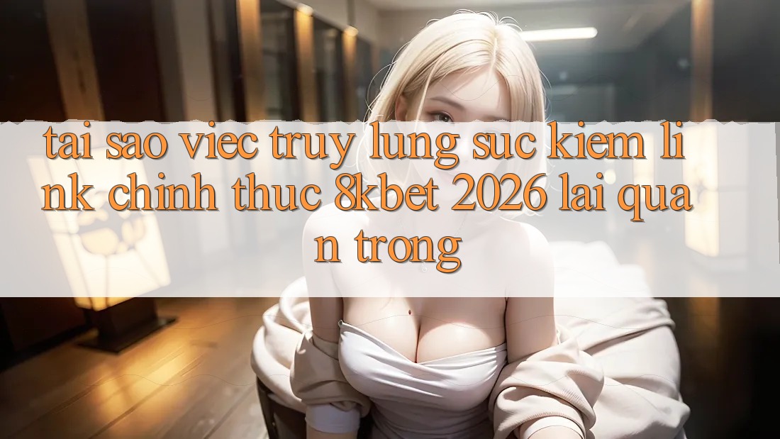Tại Sao Việc Truy lùng sục Kiếm “Link Chính Thức 8kbet 2026” Lại Quan Trọng?