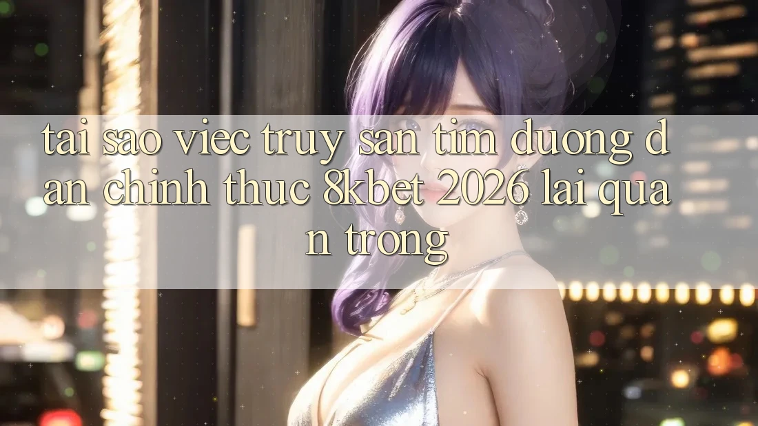 Tại Sao Việc Truy săn tìm “Đường dẫn Chính Thức 8kbet 2026” Lại Quan Trọng? Tại Sao Việc Truy săn tìm “Đường dẫn Chính Thức 8kbet 2026” Lại Quan Trọng?