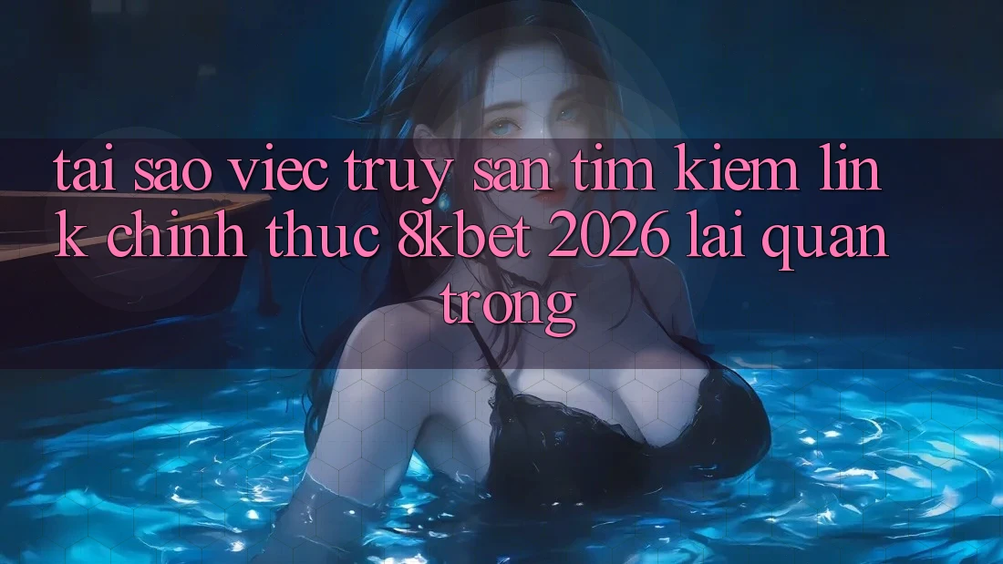 Tại Sao Việc Truy săn tìm Kiếm “Link Chính Thức 8kbet 2026” Lại Quan Trọng?