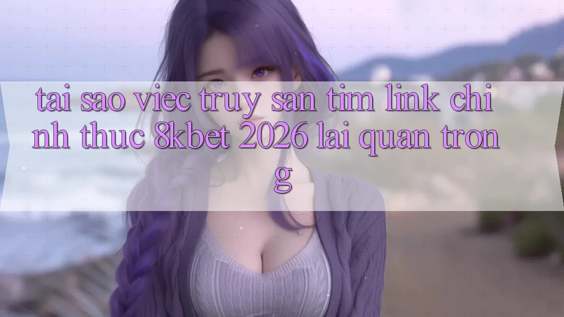 Tại Sao Việc Truy săn tìm “Link Chính Thức 8kbet 2026” Lại Quan Trọng? Tại Sao Việc Truy săn tìm “Link Chính Thức 8kbet 2026” Lại Quan Trọng?