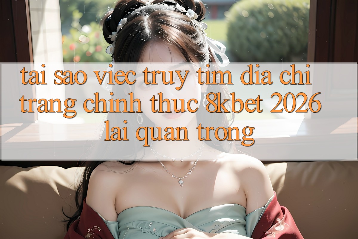 Tại Sao Việc Truy tìm “Địa chỉ trang Chính Thức 8kbet 2026” Lại Quan Trọng? Tại Sao Việc Truy tìm “Địa chỉ trang Chính Thức 8kbet 2026” Lại Quan Trọng?