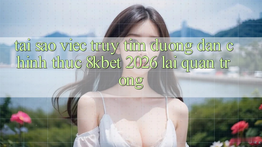 Tại Sao Việc Truy tìm “Đường dẫn Chính Thức 8kbet 2026” Lại Quan Trọng? Tại Sao Việc Truy tìm “Đường dẫn Chính Thức 8kbet 2026” Lại Quan Trọng?