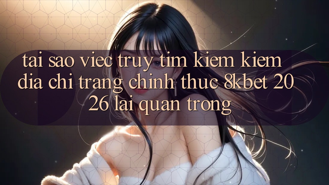 Tại Sao Việc Truy tìm kiếm Kiếm “Địa chỉ trang Chính Thức 8kbet 2026” Lại Quan Trọng? Tại Sao Việc Truy tìm kiếm Kiếm “Địa chỉ trang Chính Thức 8kbet 2026” Lại Quan Trọng?