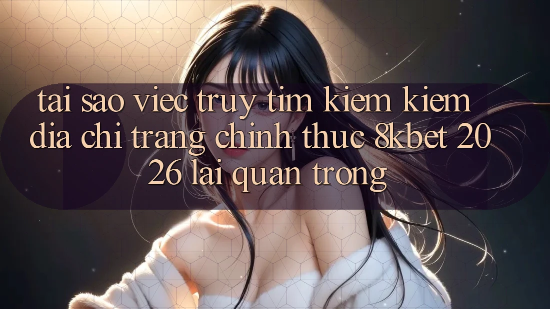Tại Sao Việc Truy tìm kiếm Kiếm “Địa chỉ trang Chính Thức 8kbet 2026” Lại Quan Trọng? Tại Sao Việc Truy tìm kiếm Kiếm “Địa chỉ trang Chính Thức 8kbet 2026” Lại Quan Trọng?