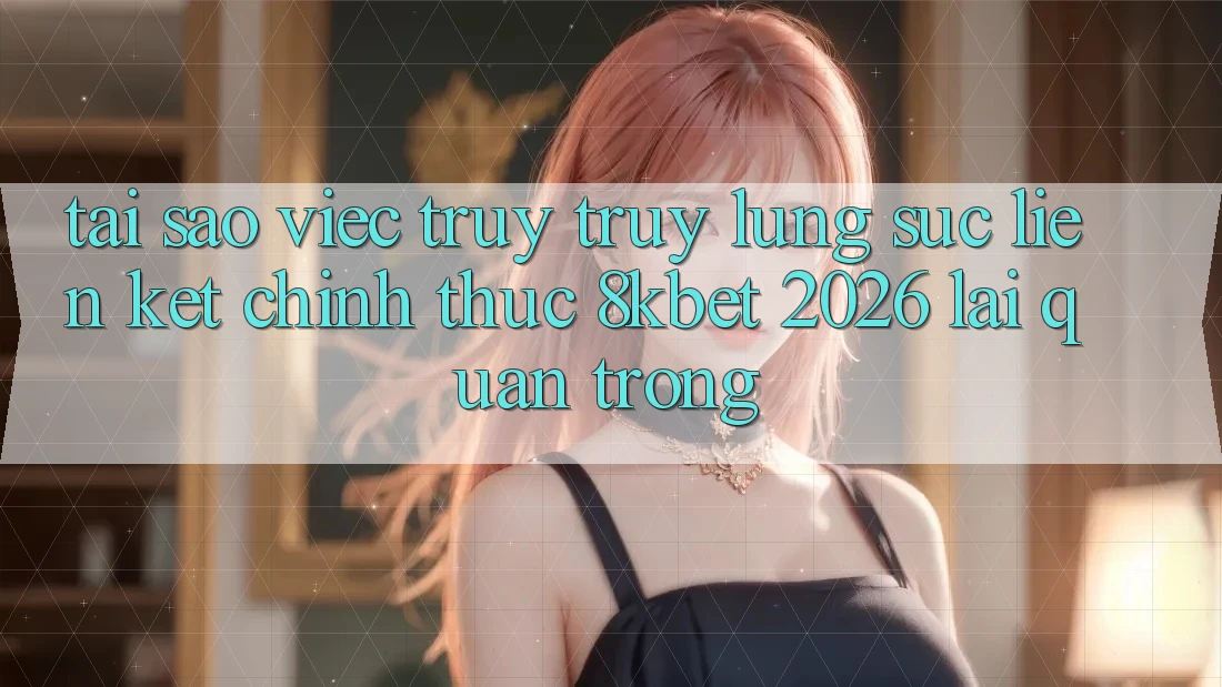 Tại Sao Việc Truy truy lùng sục “Liên kết Chính Thức 8kbet 2026” Lại Quan Trọng? Tại Sao Việc Truy truy lùng sục “Liên kết Chính Thức 8kbet 2026” Lại Quan Trọng?