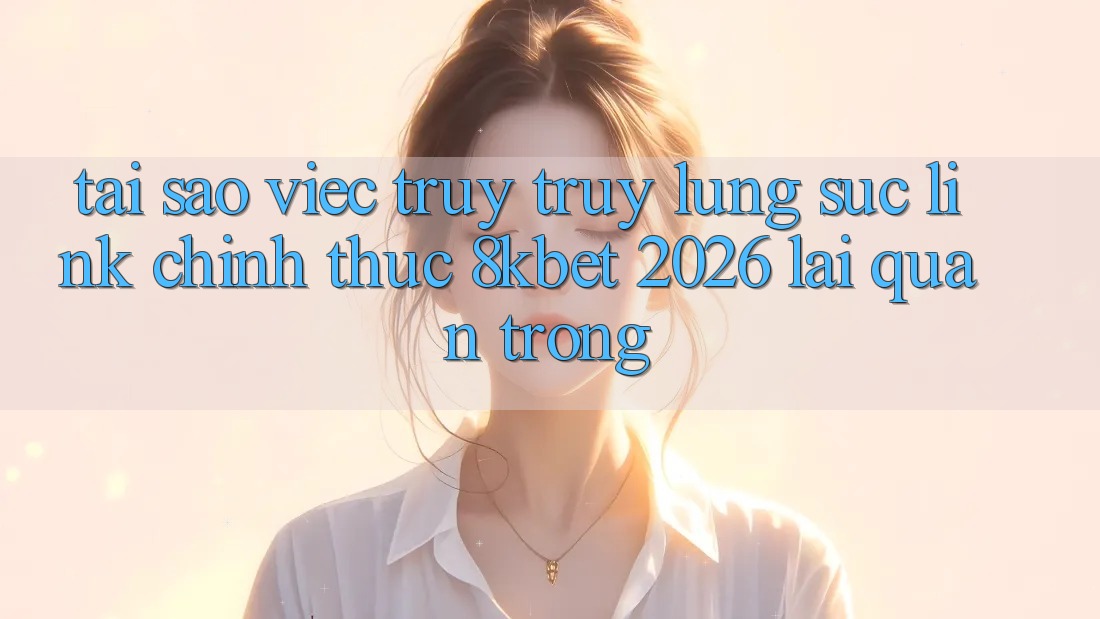 Tại Sao Việc Truy truy lùng sục “Link Chính Thức 8kbet 2026” Lại Quan Trọng?