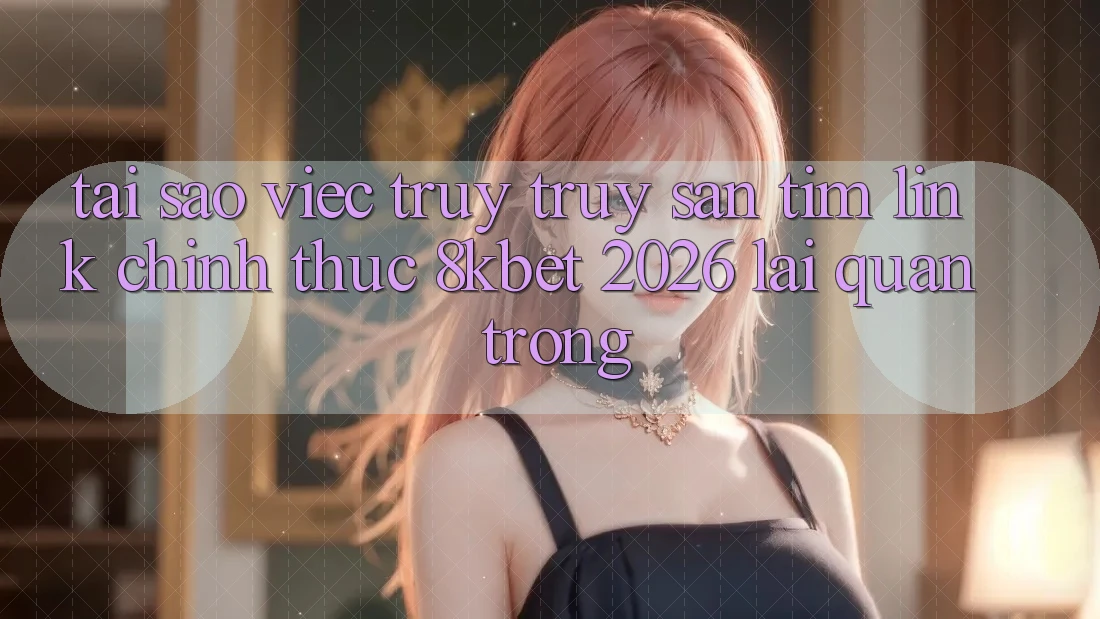 Tại Sao Việc Truy truy săn tìm “Link Chính Thức 8kbet 2026” Lại Quan Trọng?