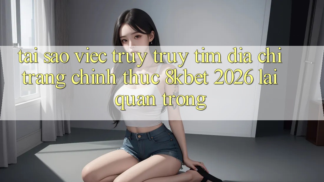Tại Sao Việc Truy truy tìm “Địa chỉ trang Chính Thức 8kbet 2026” Lại Quan Trọng? Tại Sao Việc Truy truy tìm “Địa chỉ trang Chính Thức 8kbet 2026” Lại Quan Trọng?