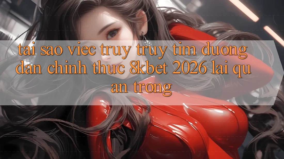 Tại Sao Việc Truy truy tìm “Đường dẫn Chính Thức 8kbet 2026” Lại Quan Trọng? Tại Sao Việc Truy truy tìm “Đường dẫn Chính Thức 8kbet 2026” Lại Quan Trọng?