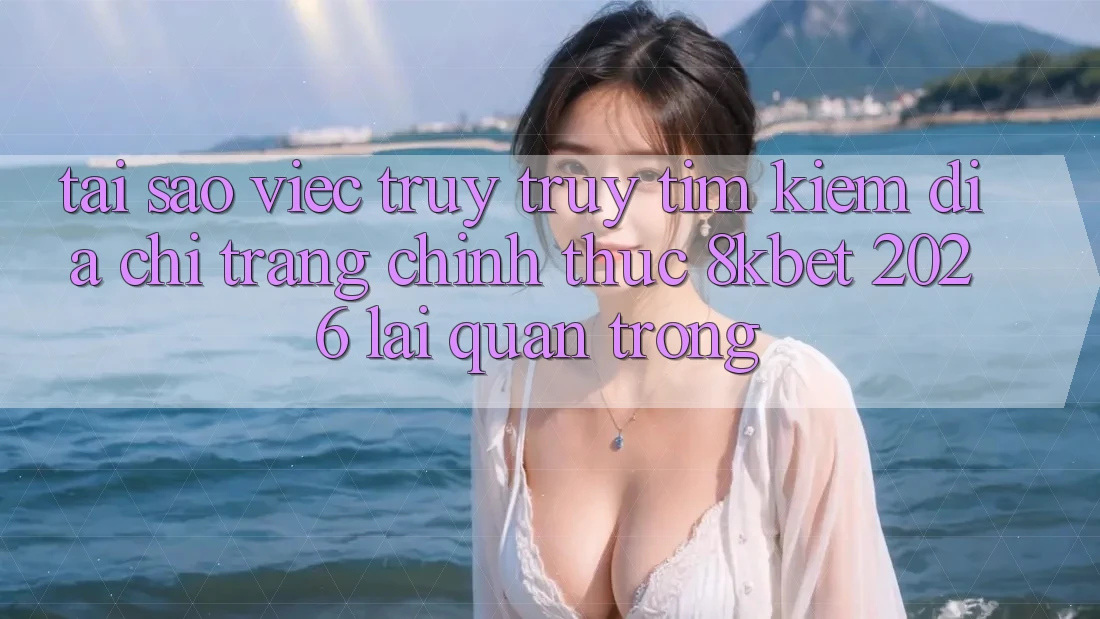 Tại Sao Việc Truy truy tìm Kiếm “Địa chỉ trang Chính Thức 8kbet 2026” Lại Quan Trọng? Tại Sao Việc Truy truy tìm Kiếm “Địa chỉ trang Chính Thức 8kbet 2026” Lại Quan Trọng?