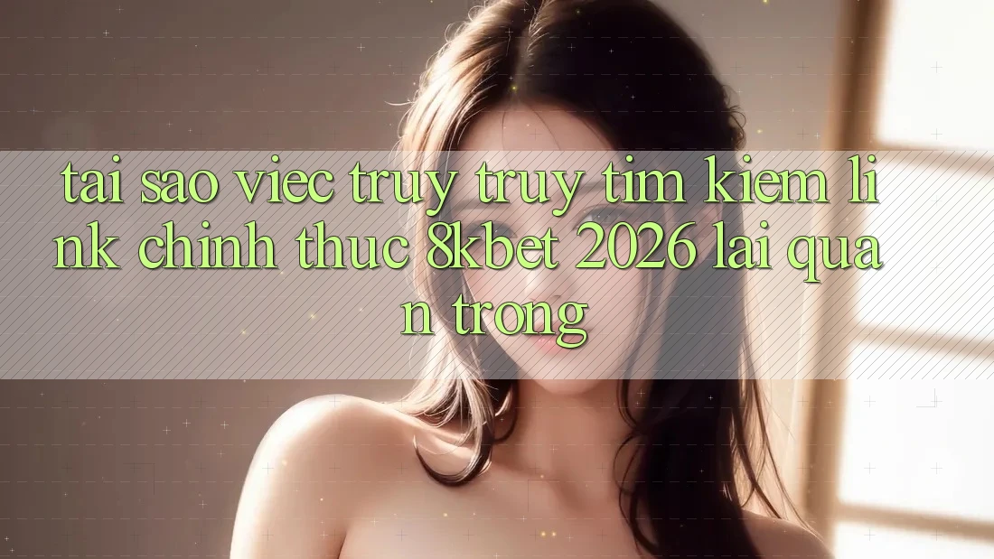 Tại Sao Việc Truy truy tìm Kiếm “Link Chính Thức 8kbet 2026” Lại Quan Trọng?