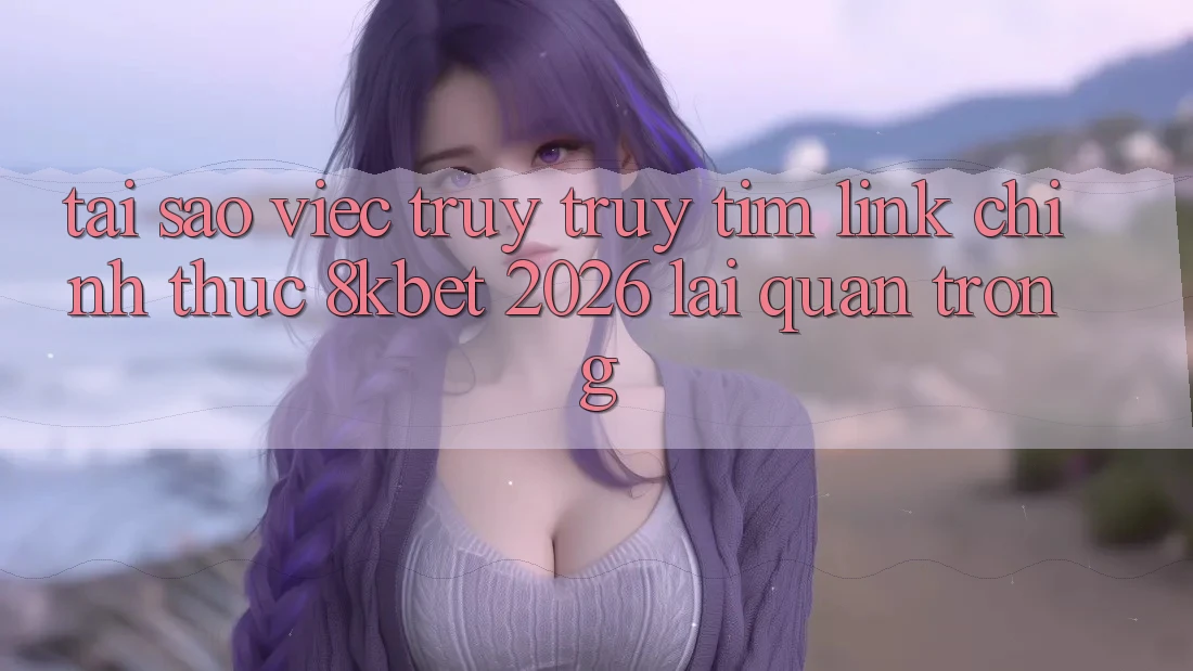 Tại Sao Việc Truy truy tìm “Link Chính Thức 8kbet 2026” Lại Quan Trọng?