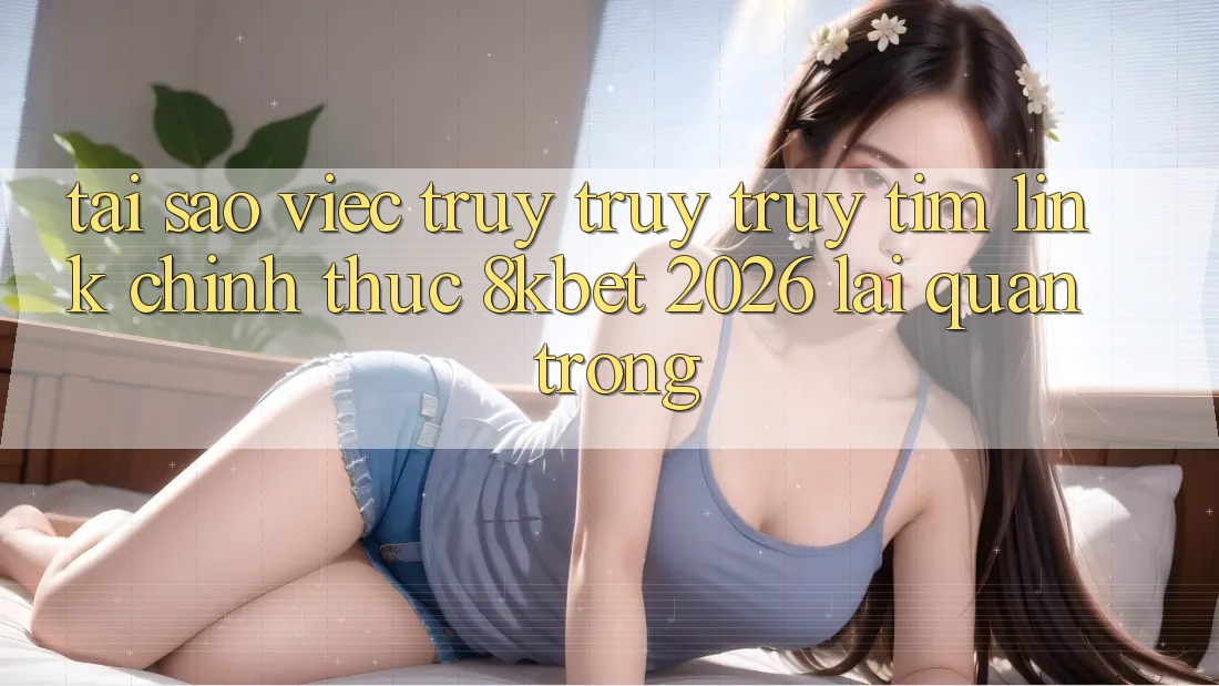 Tại Sao Việc Truy truy truy tìm “Link Chính Thức 8kbet 2026” Lại Quan Trọng? Tại Sao Việc Truy truy truy tìm “Link Chính Thức 8kbet 2026” Lại Quan Trọng?