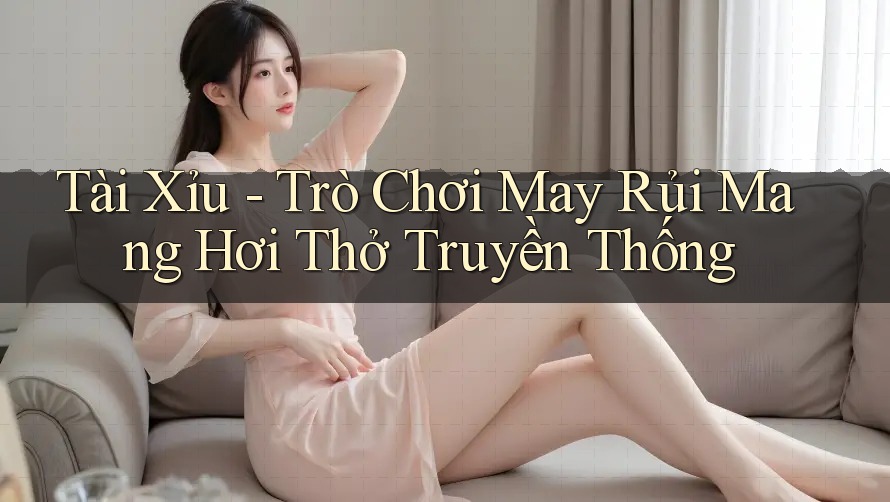 Tài Xỉu - Trò Chơi May Rủi Mang Hơi Thở Truyền Thống Tài Xỉu - Trò Chơi May Rủi Mang Hơi Thở Truyền Thống