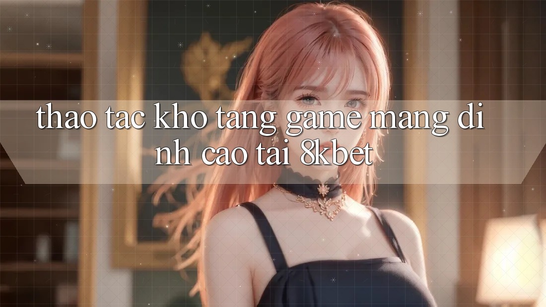 Thao tác Kho Tàng Game mạng Đỉnh Cao Tại 8kbet Thao tác Kho Tàng Game mạng Đỉnh Cao Tại 8kbet