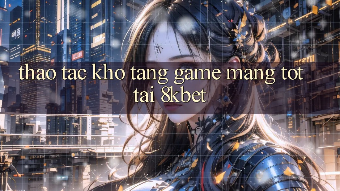 Thao tác Kho Tàng Game mạng Tốt Tại 8kbet