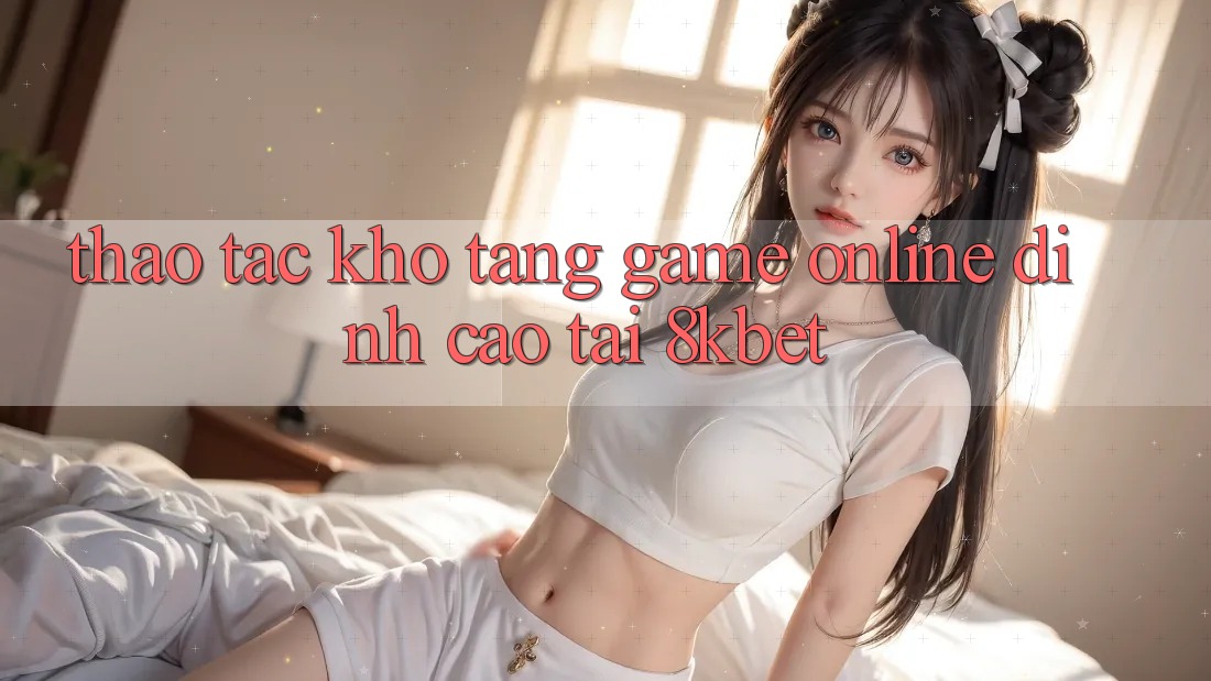 Thao tác Kho Tàng Game online Đỉnh cao Tại 8kbet