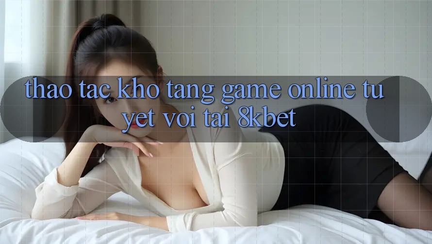 Thao tác Kho Tàng Game online Tuyệt vời Tại 8kbet Thao tác Kho Tàng Game online Tuyệt vời Tại 8kbet