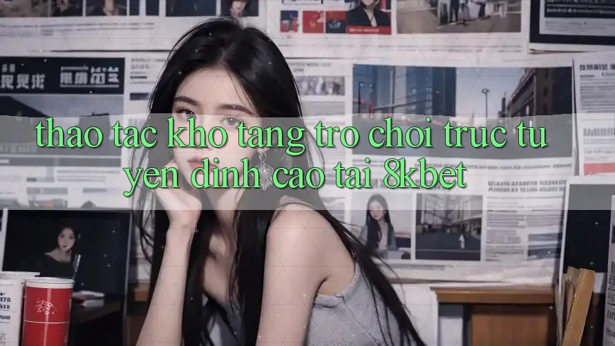 Thao tác Kho Tàng Trò chơi trực tuyến Đỉnh Cao Tại 8kbet Thao tác Kho Tàng Trò chơi trực tuyến Đỉnh Cao Tại 8kbet