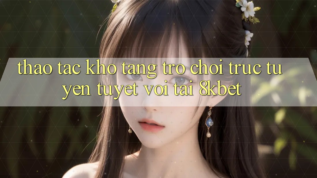 Thao tác Kho Tàng Trò Chơi Trực Tuyến Tuyệt vời Tại 8kbet Thao tác Kho Tàng Trò Chơi Trực Tuyến Tuyệt vời Tại 8kbet